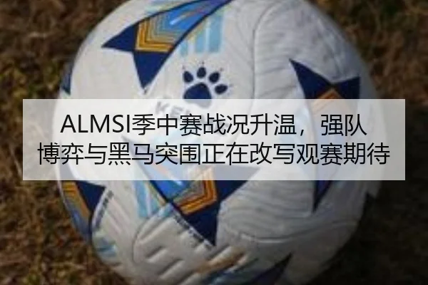 ALMSI季中赛战况升温，强队博弈与黑马突围正在改写观赛期待