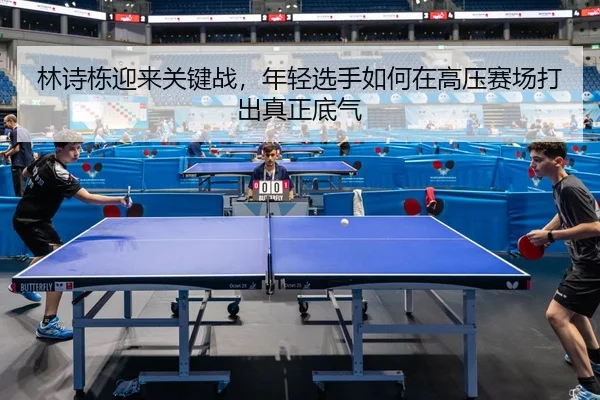 林诗栋迎来关键战，年轻选手如何在高压赛场打出真正底气